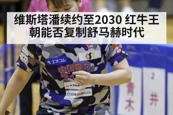 维斯塔潘续约至2030 红牛王朝能否复制舒马赫时代