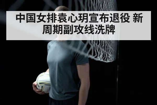 中国女排袁心玥宣布退役 新周期副攻线洗牌