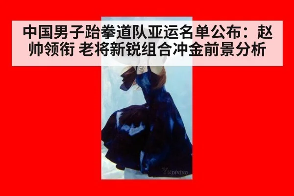 中国男子跆拳道队亚运名单公布：赵帅领衔 老将新锐组合冲金前景分析