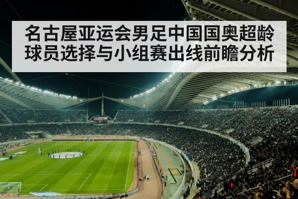名古屋亚运会男足中国国奥超龄球员选择与小组赛出线前瞻分析